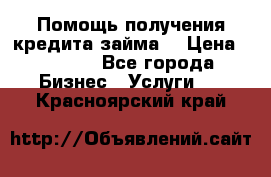 Помощь получения кредита,займа. › Цена ­ 1 000 - Все города Бизнес » Услуги   . Красноярский край